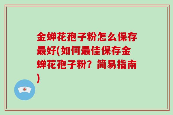 金蝉花孢子粉怎么保存最好(如何最佳保存金蝉花孢子粉？简易指南)