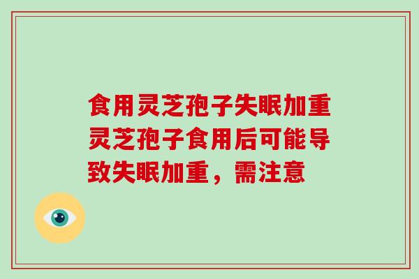 食用灵芝孢子失眠加重灵芝孢子食用后可能导致失眠加重，需注意
