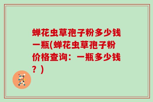 蝉花虫草孢子粉多少钱一瓶(蝉花虫草孢子粉价格查询:一瓶多少钱?)-第1张图片-灵芝大师 蝉花虫草孢子粉多少钱一瓶(蝉花虫草孢子粉价格查询:一瓶多少钱?)-第1张图片-灵芝大师