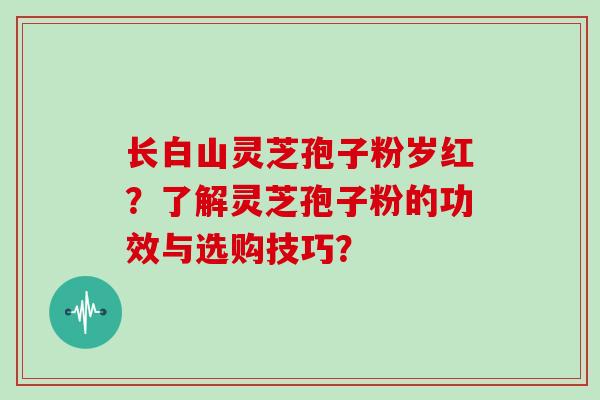长白山灵芝孢子粉岁红？了解灵芝孢子粉的功效与选购技巧？