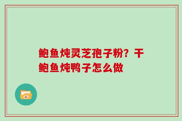 鲍鱼炖灵芝孢子粉？干鲍鱼炖鸭子怎么做