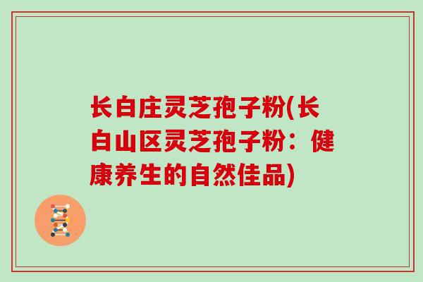 长白庄灵芝孢子粉(长白山区灵芝孢子粉：健康养生的自然佳品)