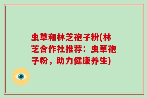 虫草和林芝孢子粉(林芝合作社推荐:虫草孢子粉,助力健康养生)-第1张图片-灵芝大师 虫草和林芝孢子粉(林芝合作社推荐:虫草孢子粉,助力健康养生)-第1张图片-灵芝大师