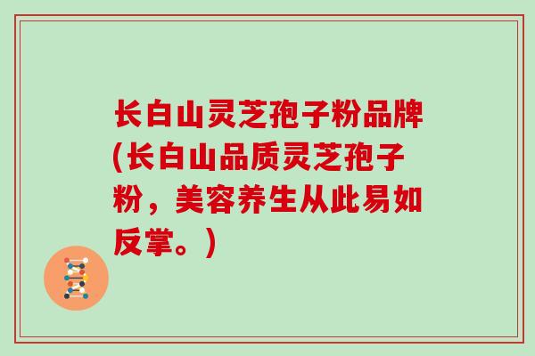长白山灵芝孢子粉品牌(长白山品质灵芝孢子粉，美容养生从此易如反掌。)