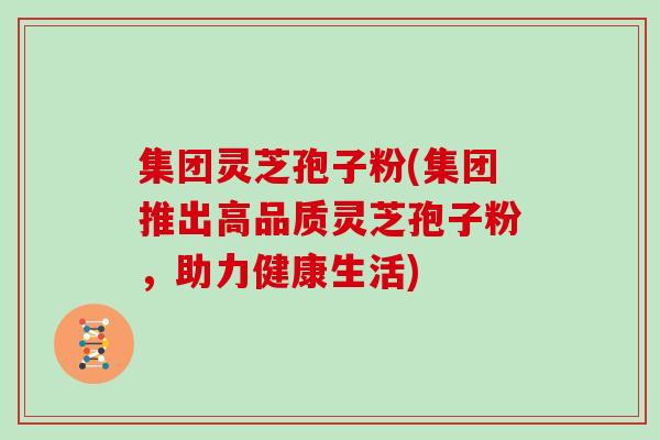 集团灵芝孢子粉(集团推出高品质灵芝孢子粉，助力健康生活)