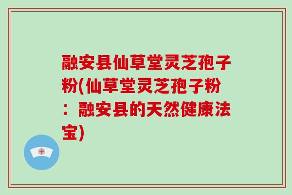 融安县仙草堂灵芝孢子粉(仙草堂灵芝孢子粉：融安县的天然健康法宝)