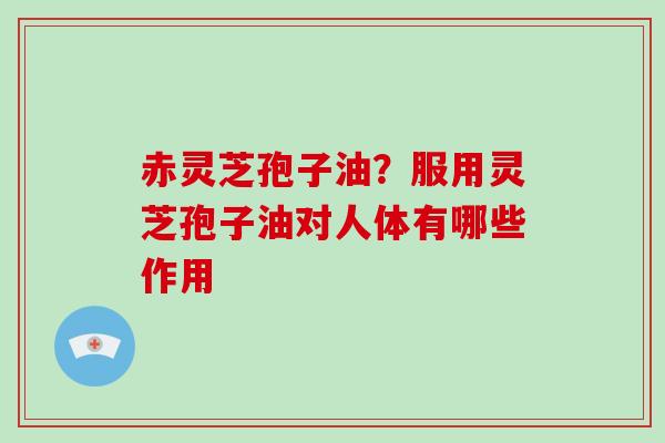 赤灵芝孢子油？服用灵芝孢子油对人体有哪些作用