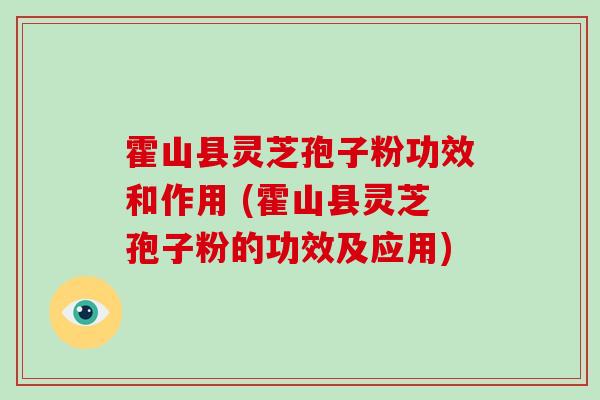 霍山县灵芝孢子粉功效和作用 (霍山县灵芝孢子粉的功效及应用)