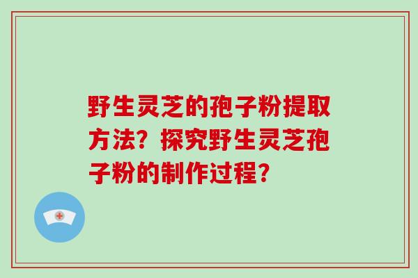 野生灵芝的孢子粉提取方法？探究野生灵芝孢子粉的制作过程？
