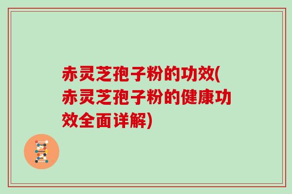 赤灵芝孢子粉的功效(赤灵芝孢子粉的健康功效全面详解)