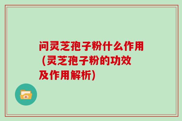 问灵芝孢子粉什么作用 (灵芝孢子粉的功效及作用解析)