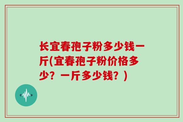 长宜春孢子粉多少钱一斤(宜春孢子粉价格多少？一斤多少钱？)