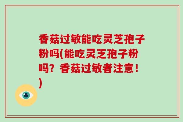 香菇过敏能吃灵芝孢子粉吗(能吃灵芝孢子粉吗？香菇过敏者注意！)
