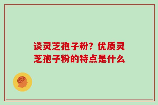 谈灵芝孢子粉？优质灵芝孢子粉的特点是什么