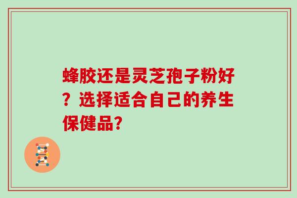 蜂胶还是灵芝孢子粉好?选择适合自己的养生保健品?-第1张图片-灵芝大师 蜂胶还是灵芝孢子粉好?选择适合自己的养生保健品?-第1张图片-灵芝大师