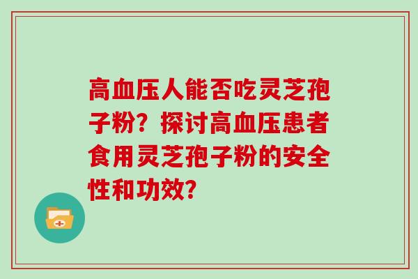 高血压人能否吃灵芝孢子粉？探讨高血压患者食用灵芝孢子粉的安全性和功效？
