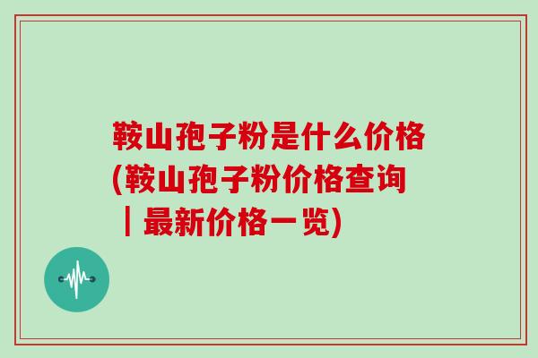 鞍山孢子粉是什么价格(鞍山孢子粉价格查询｜最新价格一览)