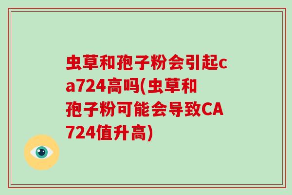 虫草和孢子粉会引起ca724高吗(虫草和孢子粉可能会导致CA724值升高)-第1张图片-灵芝大师 虫草和孢子粉会引起ca724高吗(虫草和孢子粉可能会导致CA724值升高)-第1张图片-灵芝大师
