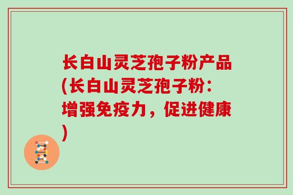 长白山灵芝孢子粉产品(长白山灵芝孢子粉：增强免疫力，促进健康)
