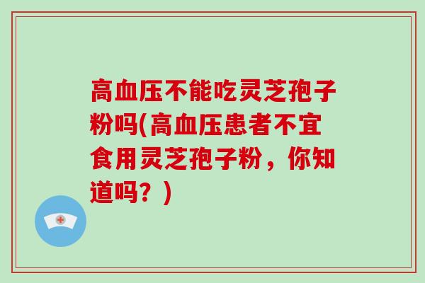 高血压不能吃灵芝孢子粉吗(高血压患者不宜食用灵芝孢子粉,你知道吗?)-第1张图片-灵芝大师 高血压不能吃灵芝孢子粉吗(高血压患者不宜食用灵芝孢子粉,你知道吗?)-第1张图片-灵芝大师