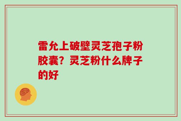 雷允上破壁灵芝孢子粉胶囊？灵芝粉什么牌子的好
