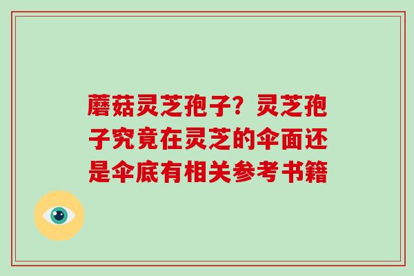蘑菇灵芝孢子？灵芝孢子究竟在灵芝的伞面还是伞底有相关参考书籍