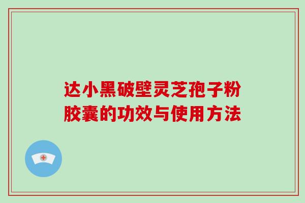 达小黑破壁灵芝孢子粉胶囊的功效与使用方法