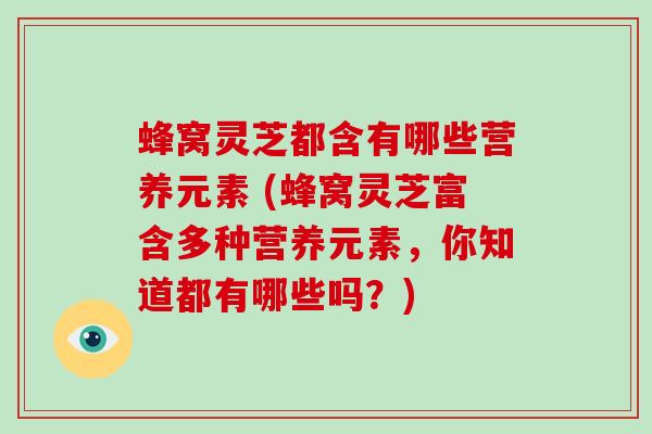蜂窝灵芝都含有哪些营养元素 (蜂窝灵芝富含多种营养元素，你知道都有哪些吗？)