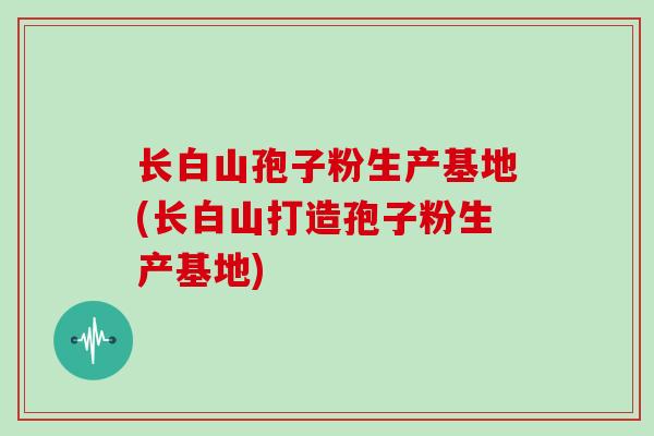 长白山孢子粉生产基地(长白山打造孢子粉生产基地)