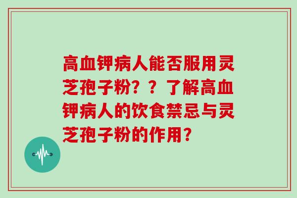 高血钾病人能否服用灵芝孢子粉？？了解高血钾病人的饮食禁忌与灵芝孢子粉的作用？