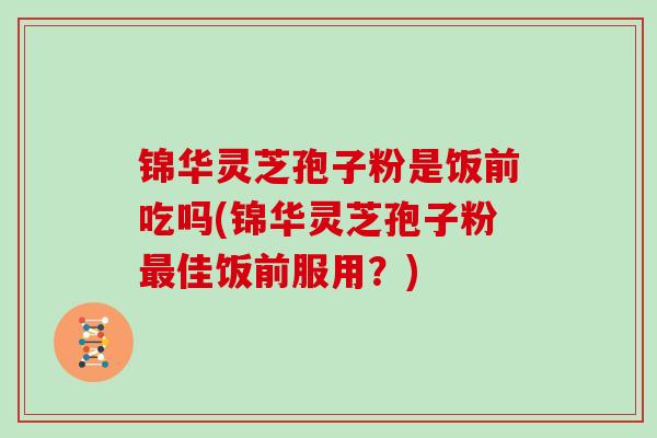 锦华灵芝孢子粉是饭前吃吗(锦华灵芝孢子粉最佳饭前服用？)