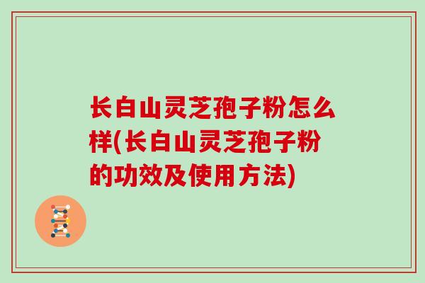 长白山灵芝孢子粉怎么样(长白山灵芝孢子粉的功效及使用方法)