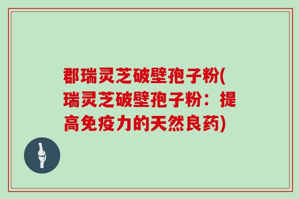 郡瑞灵芝破壁孢子粉(瑞灵芝破壁孢子粉：提高免疫力的天然良药)