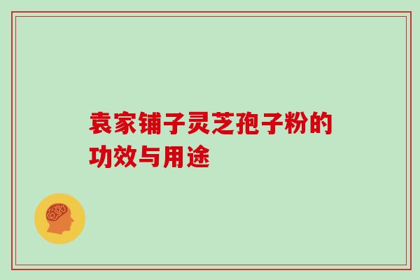 袁家铺子灵芝孢子粉的功效与用途