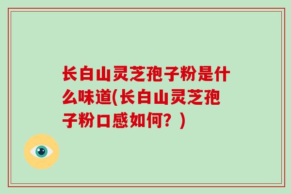 长白山灵芝孢子粉是什么味道(长白山灵芝孢子粉口感如何？)