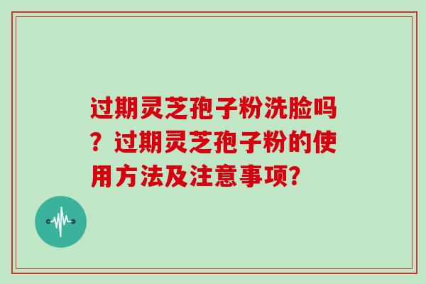 过期灵芝孢子粉洗脸吗?过期灵芝孢子粉的使用方法及注意事项?-第1张图片-灵芝大师 过期灵芝孢子粉洗脸吗?过期灵芝孢子粉的使用方法及注意事项?-第1张图片-灵芝大师