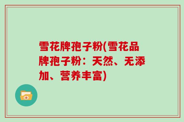 雪花牌孢子粉(雪花品牌孢子粉:天然、无添加、营养丰富)-第1张图片-灵芝大师 雪花牌孢子粉(雪花品牌孢子粉:天然、无添加、营养丰富)-第1张图片-灵芝大师