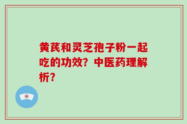 黄芪和灵芝孢子粉一起吃的功效？中医药理解析？