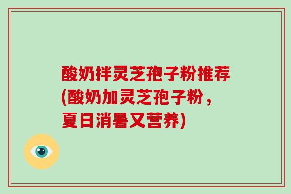 酸奶拌灵芝孢子粉推荐(酸奶加灵芝孢子粉，夏日消暑又营养)