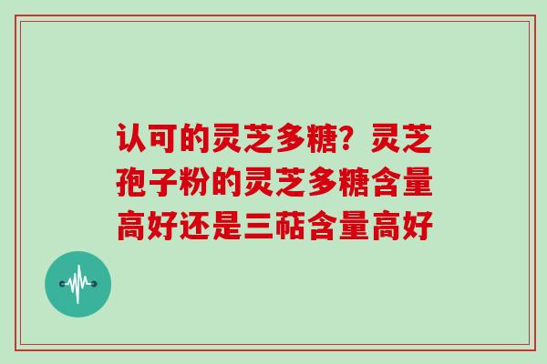 认可的灵芝多糖？灵芝孢子粉的灵芝多糖含量高好还是三萜含量高好