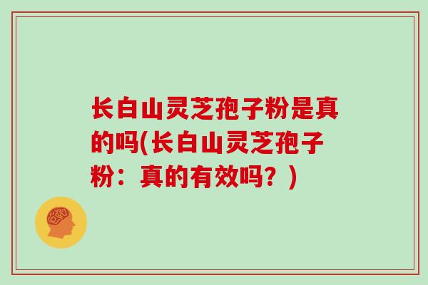 长白山灵芝孢子粉是真的吗(长白山灵芝孢子粉：真的有效吗？)