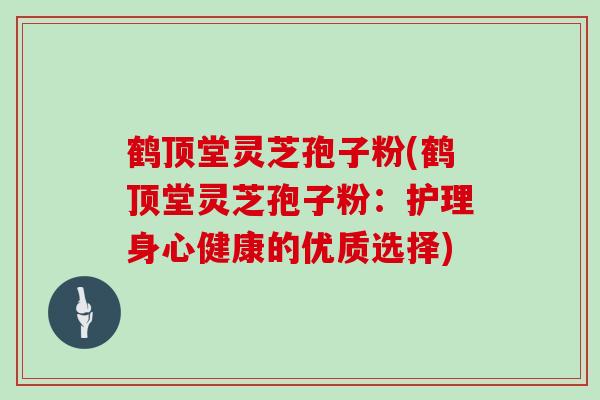 鹤顶堂灵芝孢子粉(鹤顶堂灵芝孢子粉:护理身心健康的优质选择)-第1张图片-灵芝大师 鹤顶堂灵芝孢子粉(鹤顶堂灵芝孢子粉:护理身心健康的优质选择)-第1张图片-灵芝大师