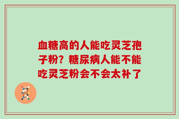 血糖高的人能吃灵芝孢子粉？糖尿病人能不能吃灵芝粉会不会太补了