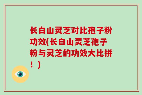 长白山灵芝对比孢子粉功效(长白山灵芝孢子粉与灵芝的功效大比拼！)