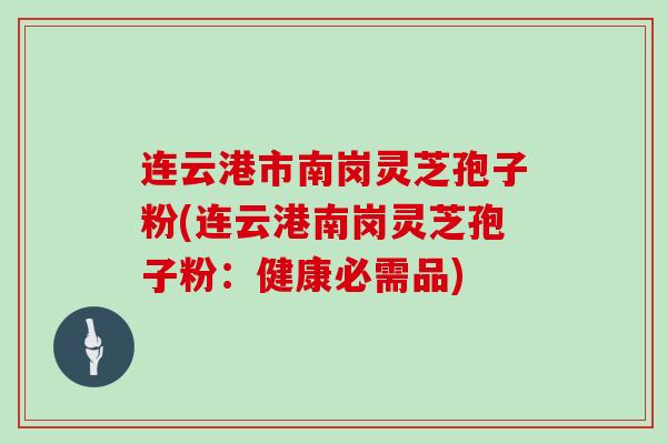 连云港市南岗灵芝孢子粉(连云港南岗灵芝孢子粉：健康必需品)