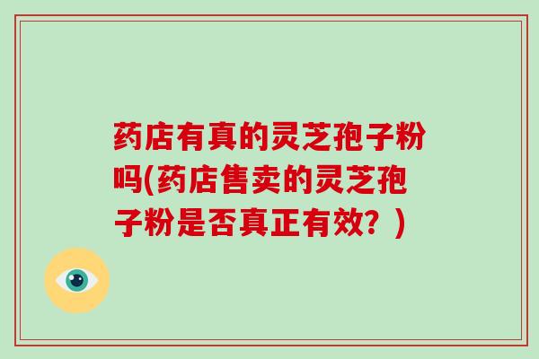 药店有真的灵芝孢子粉吗(药店售卖的灵芝孢子粉是否真正有效？)
