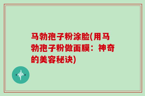 马勃孢子粉涂脸(用马勃孢子粉做面膜：神奇的美容秘诀)