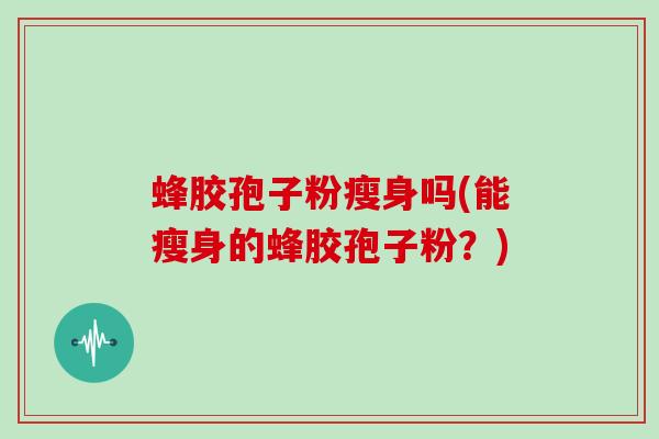 蜂胶孢子粉瘦身吗(能瘦身的蜂胶孢子粉?)-第1张图片-灵芝大师 蜂胶孢子粉瘦身吗(能瘦身的蜂胶孢子粉?)-第1张图片-灵芝大师