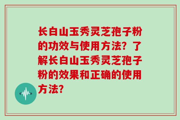 长白山玉秀灵芝孢子粉的功效与使用方法？了解长白山玉秀灵芝孢子粉的效果和正确的使用方法？