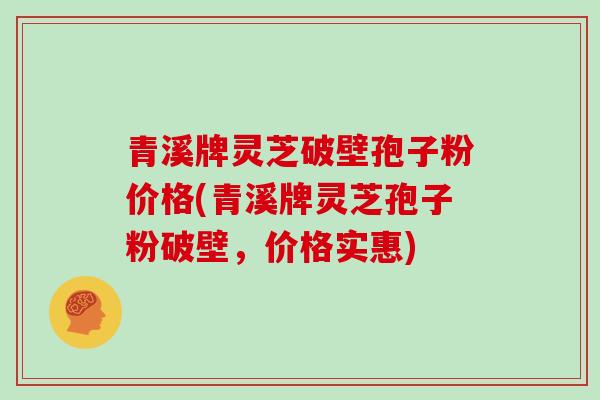青溪牌灵芝破壁孢子粉价格(青溪牌灵芝孢子粉破壁，价格实惠)